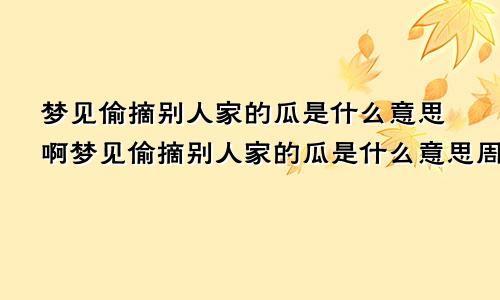 梦见偷摘别人家的瓜是什么意思啊梦见偷摘别人家的瓜是什么意思周公解梦