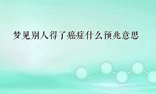 梦见别人得了癌症什么预兆意思