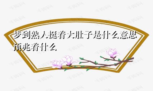 梦到熟人挺着大肚子是什么意思预兆着什么