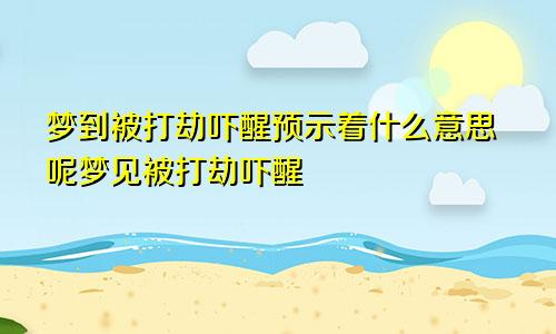 梦到被打劫吓醒预示着什么意思呢梦见被打劫吓醒