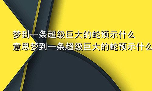 梦到一条超级巨大的蛇预示什么意思梦到一条超级巨大的蛇预示什么呢