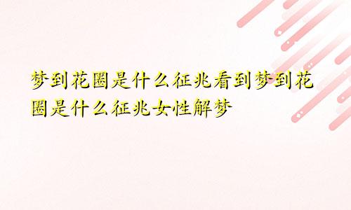 梦到花圈是什么征兆看到梦到花圈是什么征兆女性解梦