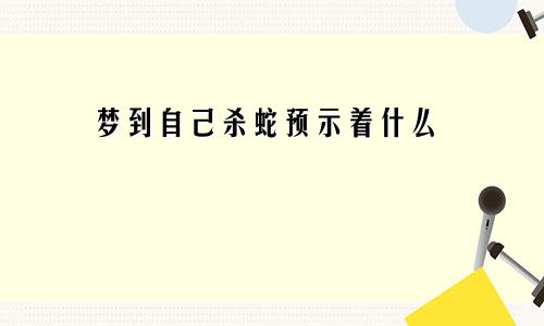 梦到自己杀蛇预示着什么