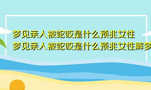 梦见亲人被蛇咬是什么预兆女性梦见亲人被蛇咬是什么预兆女性解梦