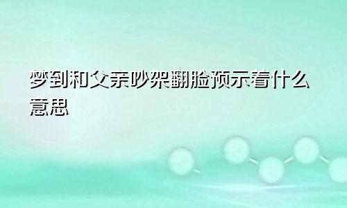 梦到和父亲吵架翻脸预示着什么意思