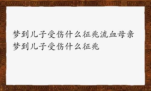 梦到儿子受伤什么征兆流血母亲梦到儿子受伤什么征兆