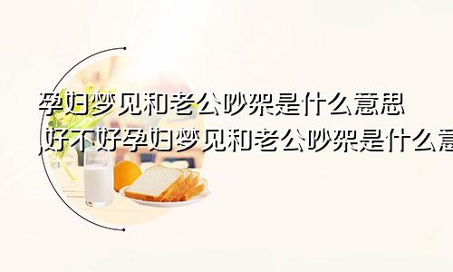 孕妇梦见和老公吵架是什么意思,好不好孕妇梦见和老公吵架是什么意思?