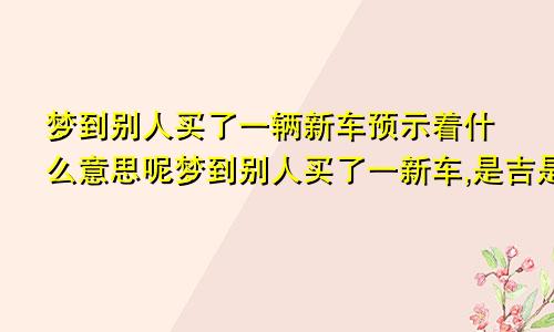 梦到别人买了一辆新车预示着什么意思呢梦到别人买了一新车,是吉是凶