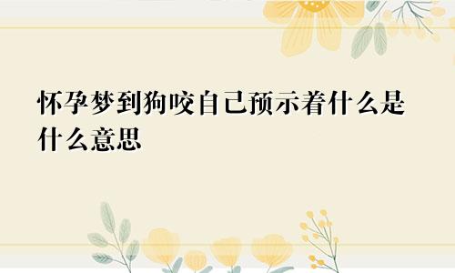 怀孕梦到狗咬自己预示着什么是什么意思