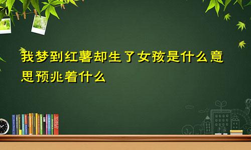 我梦到红薯却生了女孩是什么意思预兆着什么