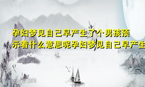 孕妇梦见自己早产生了个男孩预示着什么意思呢孕妇梦见自己早产生了个男孩是什么意思