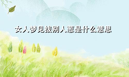 女人梦见拔别人葱是什么意思