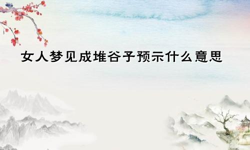 女人梦见成堆谷子预示什么意思