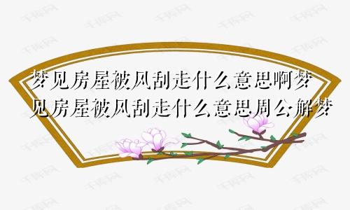 梦见房屋被风刮走什么意思啊梦见房屋被风刮走什么意思周公解梦