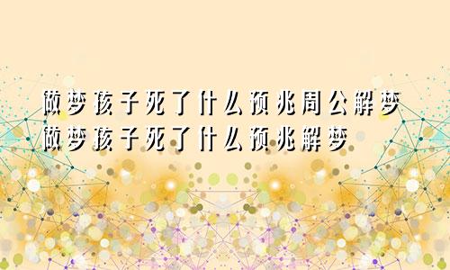 做梦孩子死了什么预兆周公解梦做梦孩子死了什么预兆解梦