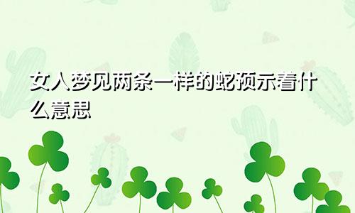 女人梦见两条一样的蛇预示着什么意思