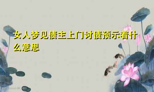 女人梦见债主上门讨债预示着什么意思