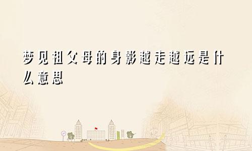 梦见祖父母的身影越走越远是什么意思