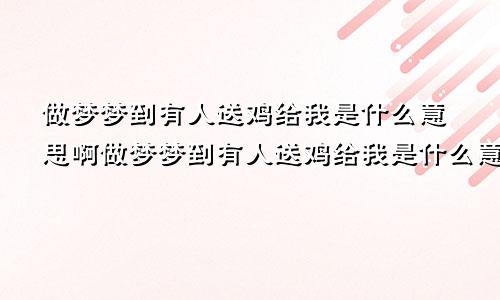 做梦梦到有人送鸡给我是什么意思啊做梦梦到有人送鸡给我是什么意思呀