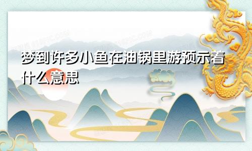 梦到许多小鱼在油锅里游预示着什么意思