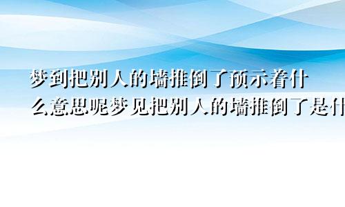 梦到把别人的墙推倒了预示着什么意思呢梦见把别人的墙推倒了是什么意思