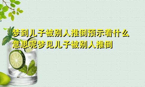 梦到儿子被别人推倒预示着什么意思呢梦见儿子被别人推倒