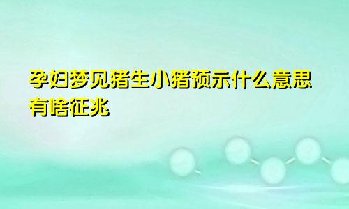 孕妇梦见猪生小猪预示什么意思有啥征兆