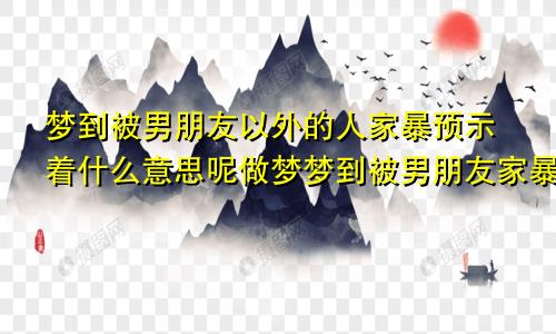 梦到被男朋友以外的人家暴预示着什么意思呢做梦梦到被男朋友家暴什么意思