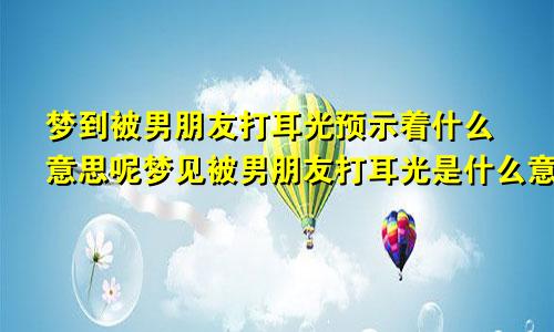 梦到被男朋友打耳光预示着什么意思呢梦见被男朋友打耳光是什么意思