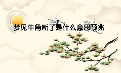 梦见牛角断了是什么意思预兆