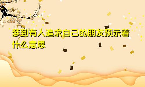 梦到有人追求自己的朋友预示着什么意思