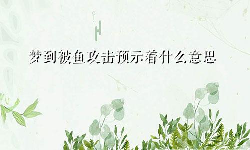 梦到被鱼攻击预示着什么意思