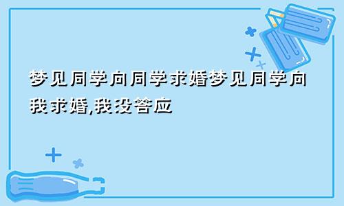 梦见同学向同学求婚梦见同学向我求婚,我没答应