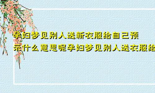 孕妇梦见别人送新衣服给自己预示什么意思呢孕妇梦见别人送衣服给我是什么意思