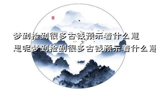 梦到捡到很多古钱预示着什么意思呢梦到捡到很多古钱预示着什么意思周公解梦