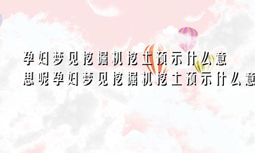 孕妇梦见挖掘机挖土预示什么意思呢孕妇梦见挖掘机挖土预示什么意思周公解梦