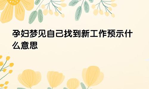 孕妇梦见自己找到新工作预示什么意思