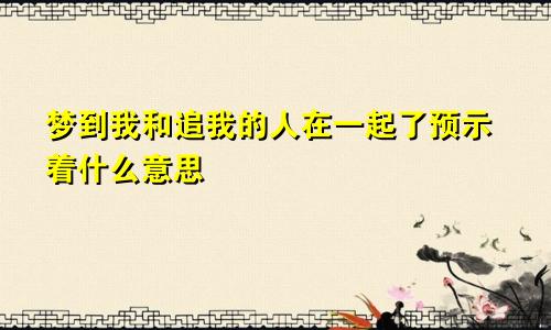 梦到我和追我的人在一起了预示着什么意思