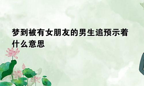 梦到被有女朋友的男生追预示着什么意思