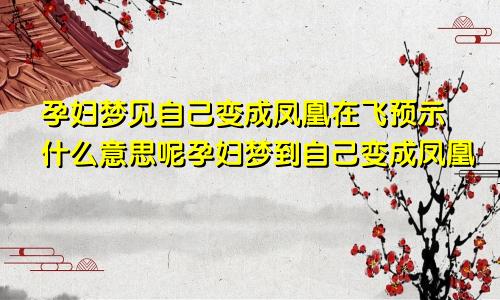 孕妇梦见自己变成凤凰在飞预示什么意思呢孕妇梦到自己变成凤凰