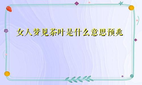 女人梦见茶叶是什么意思预兆