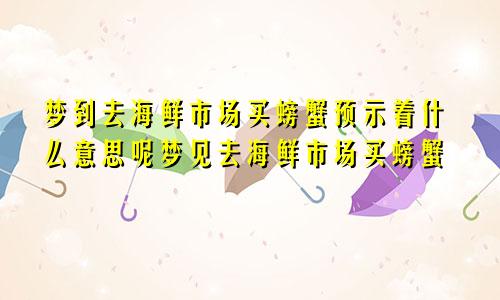 梦到去海鲜市场买螃蟹预示着什么意思呢梦见去海鲜市场买螃蟹