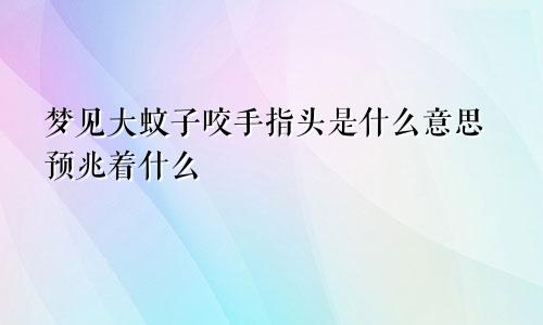 梦见大蚊子咬手指头是什么意思预兆着什么