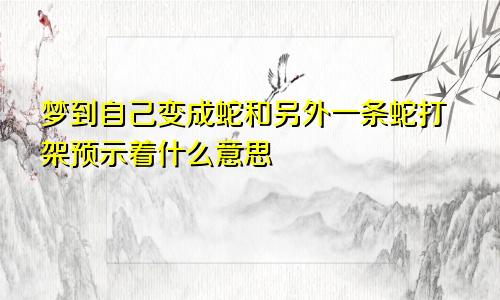 梦到自己变成蛇和另外一条蛇打架预示着什么意思