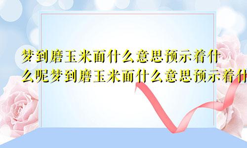 梦到磨玉米面什么意思预示着什么呢梦到磨玉米面什么意思预示着什么周公解梦