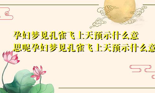 孕妇梦见孔雀飞上天预示什么意思呢孕妇梦见孔雀飞上天预示什么意思周公解梦