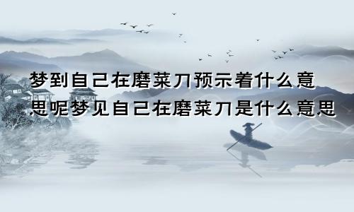 梦到自己在磨菜刀预示着什么意思呢梦见自己在磨菜刀是什么意思