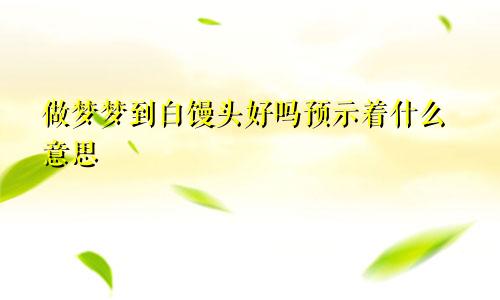 做梦梦到白馒头好吗预示着什么意思