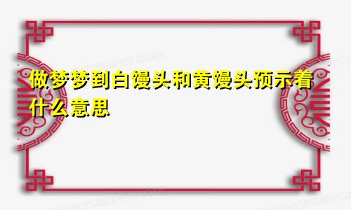 做梦梦到白馒头和黄馒头预示着什么意思