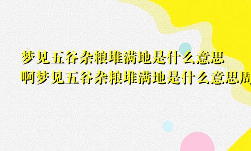 梦见五谷杂粮堆满地是什么意思啊梦见五谷杂粮堆满地是什么意思周公解梦